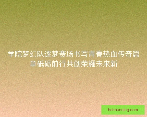 学院梦幻队逐梦赛场书写青春热血传奇篇章砥砺前行共创荣耀未来新