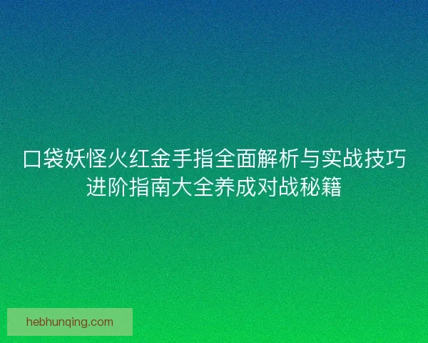 口袋妖怪火红金手指全面解析与实战技巧进阶指南大全养成对战秘籍