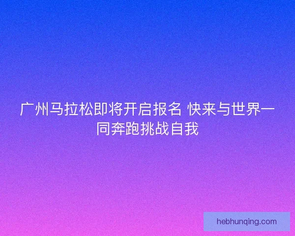 广州马拉松即将开启报名 快来与世界一同奔跑挑战自我