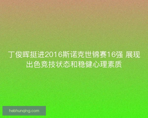 丁俊晖挺进2016斯诺克世锦赛16强 展现出色竞技状态和稳健心理素质