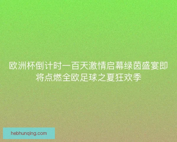 欧洲杯倒计时一百天激情启幕绿茵盛宴即将点燃全欧足球之夏狂欢季