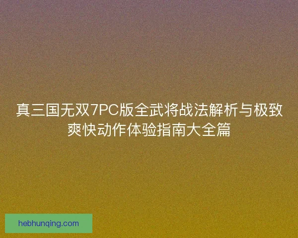真三国无双7PC版全武将战法解析与极致爽快动作体验指南大全篇
