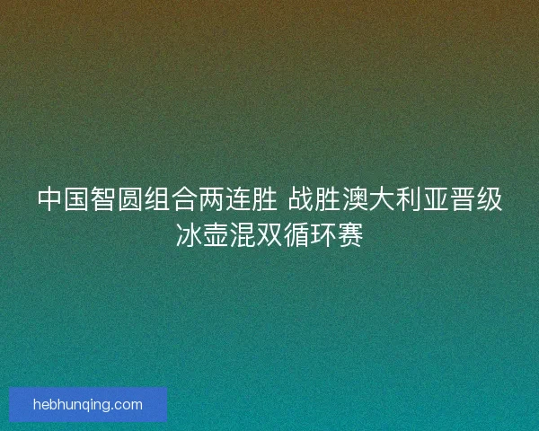 中国智圆组合两连胜 战胜澳大利亚晋级冰壶混双循环赛